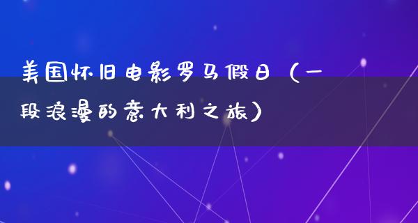 美国怀旧电影罗马假日（一段浪漫的意大利之旅）