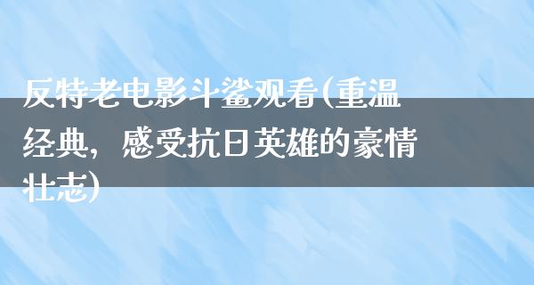 反特老电影斗鲨观看(重温经典，感受抗日英雄的豪情壮志)