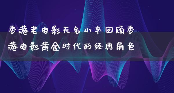 香港老电影无名小卒回顾香港电影黄金时代的经典角色