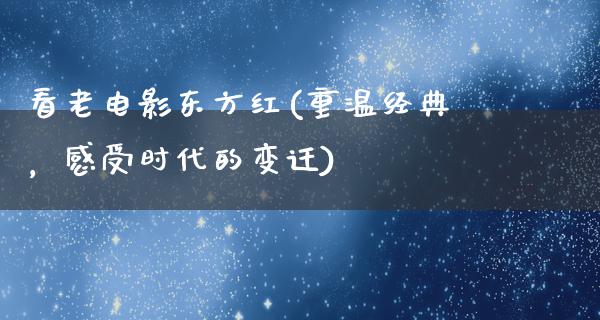 看老电影东方红(重温经典，感受时代的变迁)