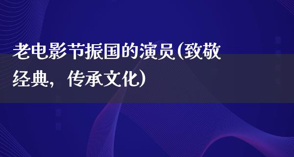 老电影节振国的演员(致敬经典，传承文化)