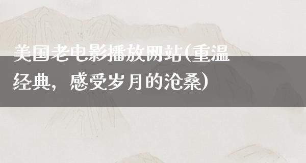 美国老电影播放网站(重温经典，感受岁月的沧桑)