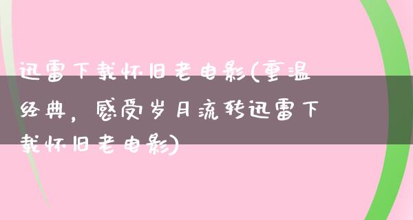 迅雷下载怀旧老电影(重温经典，感受岁月流转迅雷下载怀旧老电影)