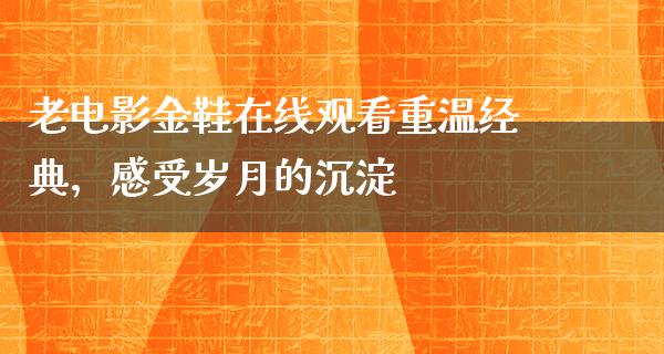 老电影金鞋在线观看重温经典，感受岁月的沉淀