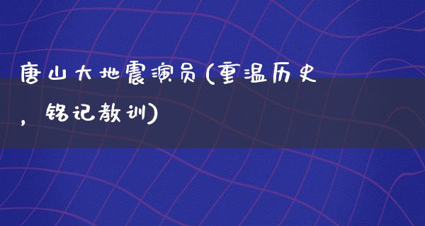 唐山大**演员(重温历史，铭记教训)