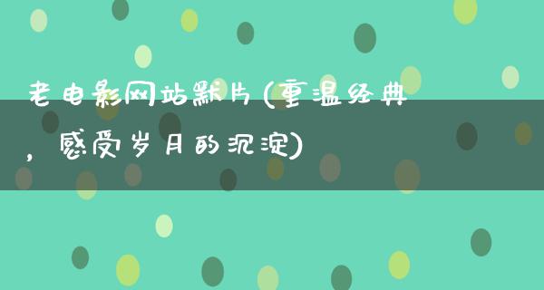 老电影网站默片(重温经典，感受岁月的沉淀)