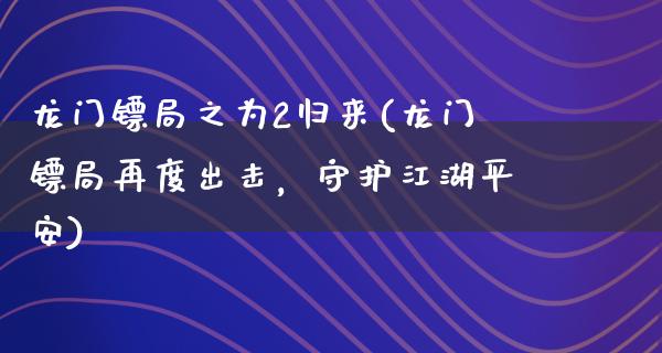 龙门镖局之为2归来(龙门镖局再度出击，守护**平安)