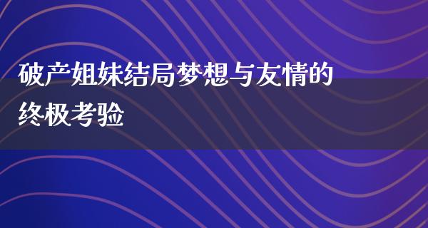 破产姐妹结局梦想与友情的终极考验