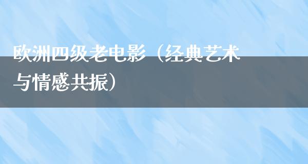 欧洲四级老电影（经典艺术与情感共振）