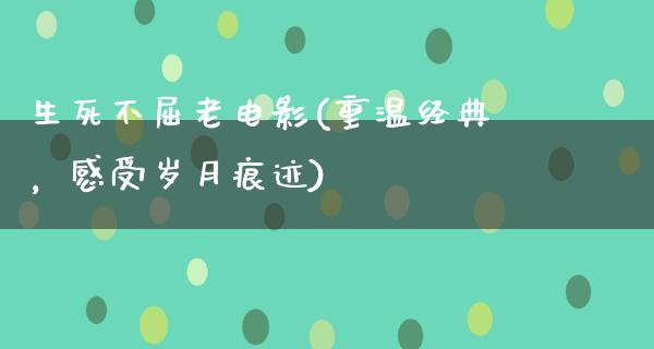 生死不屈老电影(重温经典，感受岁月痕迹)