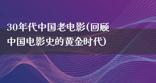 30年代中国老电影(回顾中国电影史的黄金时代)