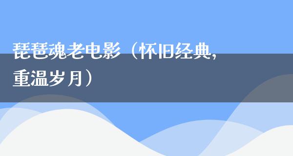 琵琶魂老电影（怀旧经典，重温岁月）