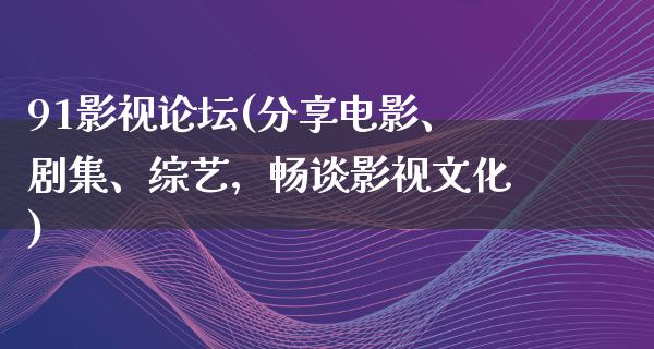 91影视论坛(分享电影、剧集、综艺，畅谈影视文化)