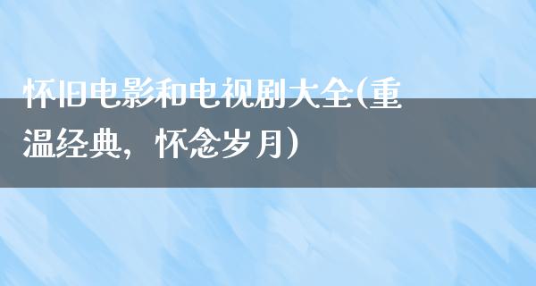 怀旧电影和电视剧大全(重温经典，怀念岁月)