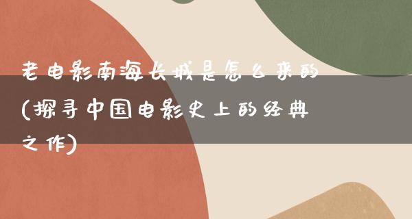 老电影南海长城是怎么来的(探寻中国电影史上的经典之作)