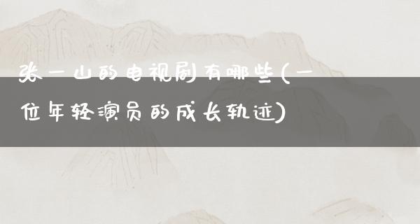 张一山的电视剧有哪些(一位年轻演员的成长轨迹)