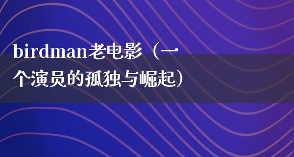 birdman老电影（一个演员的孤独与崛起）