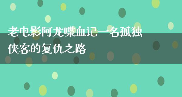 老电影阿龙喋血记一名孤独侠客的复仇之路