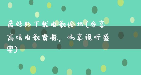 最好的下载电影论坛(分享高清电影资源，畅享视听盛宴)