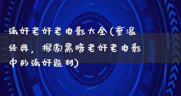 强奸老奸老电影大全(重温经典，探索黑暗老奸老电影中的强奸题材)