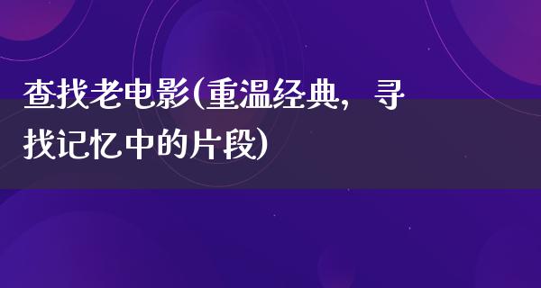 查找老电影(重温经典，寻找记忆中的片段)