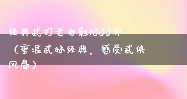 经典武打老电影1000部（重温武林经典，感受武侠风骨）