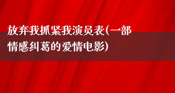 放弃我抓紧我演员表(一部情感纠葛的爱情电影)