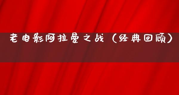 老电影阿拉曼之战（经典回顾）