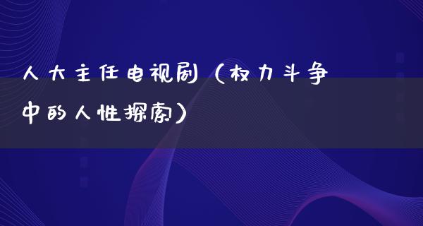 **主任电视剧（权力斗争中的人性探索）