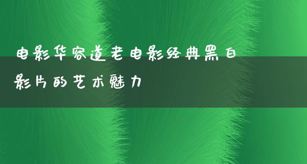 电影华容道老电影经典黑白影片的艺术魅力