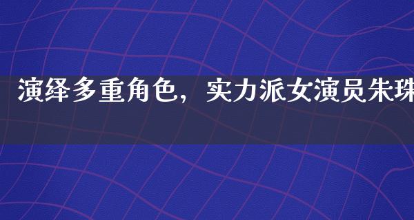 演绎多重角色，实力派女演员朱珠