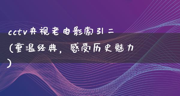 cctv央视老电影索引二(重温经典，感受历史魅力)