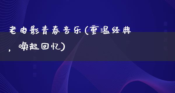 老电影青春音乐(重温经典，唤起回忆)