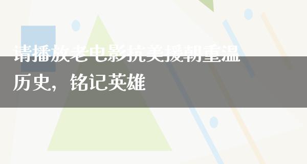 请播放老电影抗美援朝重温历史，铭记英雄