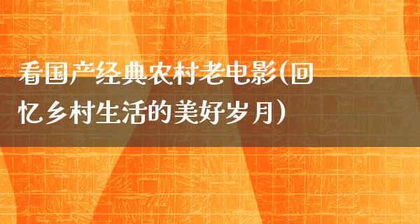 看国产经典农村老电影(回忆乡村生活的美好岁月)