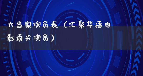 大当家演员表（汇聚华语电影顶尖演员）