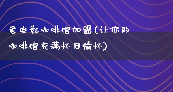 老电影咖啡馆加盟(让你的咖啡馆充满怀旧情怀)