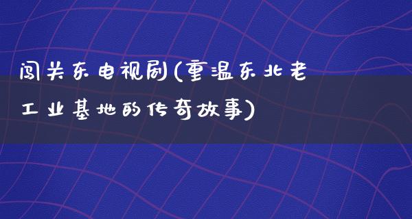 闯关东电视剧(重温东北老工业基地的传奇故事)