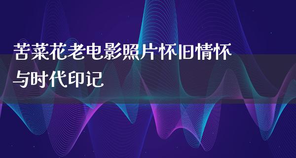 苦菜花老电影照片怀旧情怀与时代印记