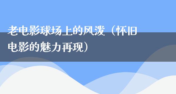 老电影球场上的风泼（怀旧电影的魅力再现）