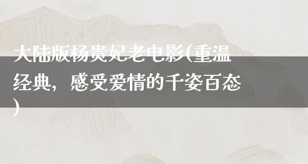 大陆版杨贵妃老电影(重温经典，感受爱情的千姿百态)