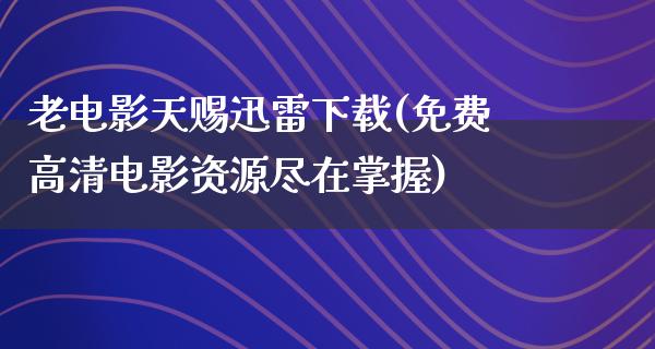 老电影天赐迅雷下载(免费高清电影资源尽在掌握)