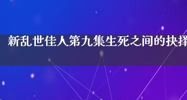 新乱世佳人第九集生死之间的抉择