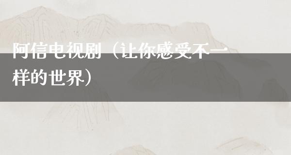 阿信电视剧（让你感受不一样的世界）