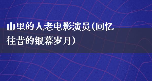 山里的人老电影演员(回忆往昔的银幕岁月)