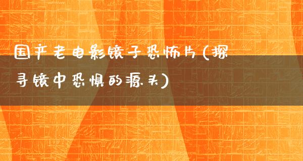 国产老电影镜子恐怖片(探寻镜中恐惧的源头)