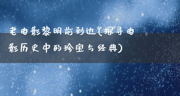 老电影黎明前到达(探寻电影历史中的珍宝与经典)