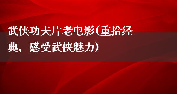 武侠功夫片老电影(重拾经典，感受武侠魅力)