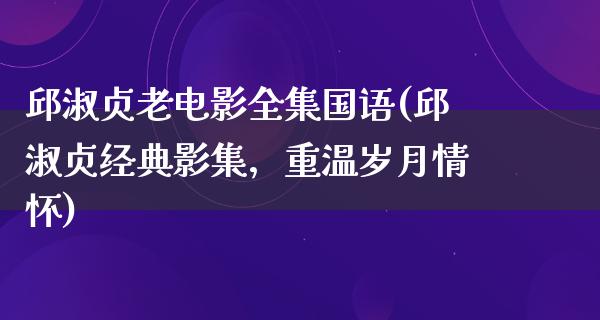 邱淑贞老电影全集国语(邱淑贞经典影集，重温岁月情怀)