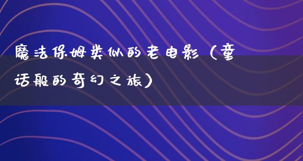 魔法保姆类似的老电影（童话般的奇幻之旅）